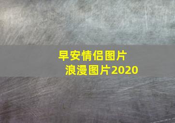 早安情侣图片 浪漫图片2020